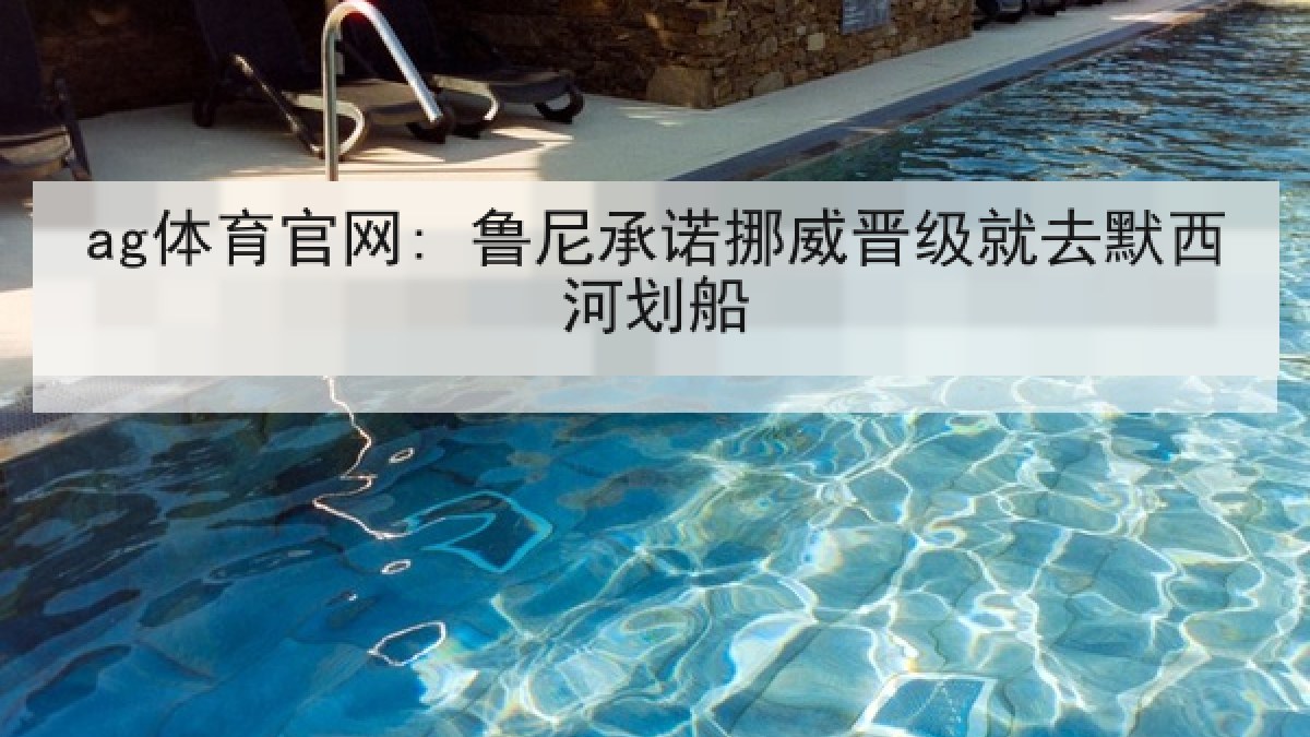 ag体育官网: 鲁尼承诺挪威晋级就去默西河划船 ag体育官网: 鲁尼承诺挪威晋级就去默西河划船