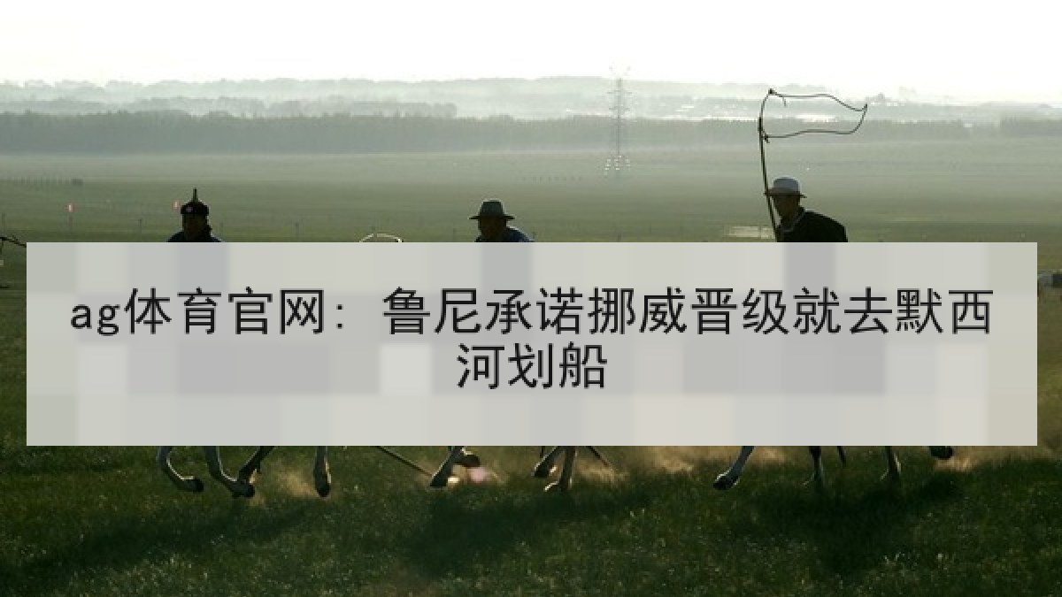 ag体育官网: 鲁尼承诺挪威晋级就去默西河划船