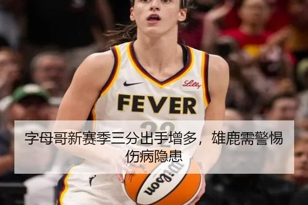 字母哥新赛季三分出手增多，雄鹿需警惕伤病隐患