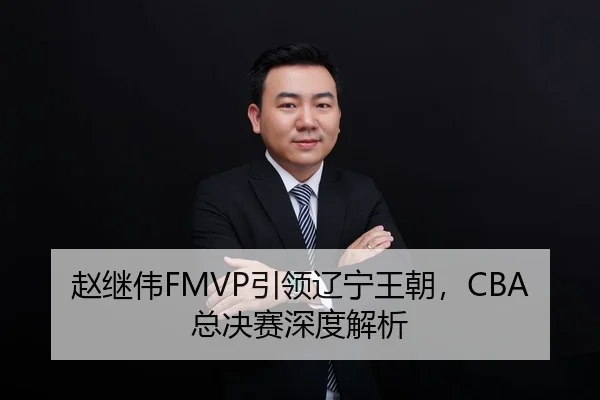 赵继伟FMVP引领辽宁王朝，CBA总决赛深度解析