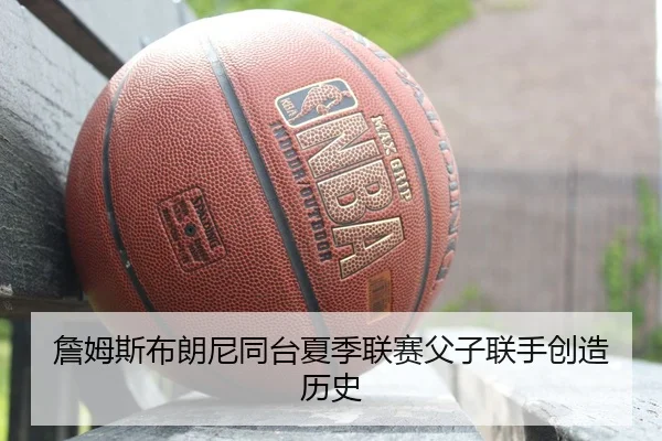 詹姆斯布朗尼同台夏季联赛父子联手创造历史