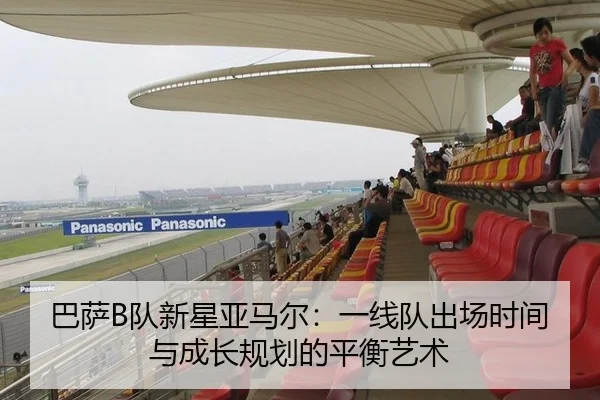巴萨B队新星亚马尔：一线队出场时间与成长规划的平衡艺术
