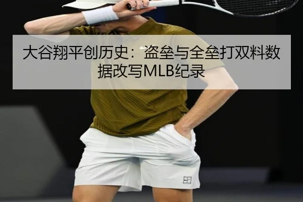 大谷翔平创历史：盗垒与全垒打双料数据改写MLB纪录
