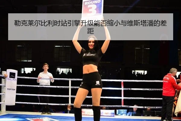 勒克莱尔比利时站引擎升级能否缩小与维斯塔潘的差距