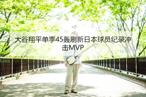 大谷翔平单季45轰刷新日本球员纪录冲击MVP