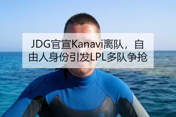 JDG官宣Kanavi离队，自由人身份引发LPL多队争抢