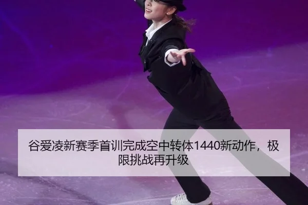 谷爱凌新赛季首训完成空中转体1440新动作，极限挑战再升级