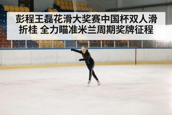 彭程王磊花滑大奖赛中国杯双人滑折桂 全力瞄准米兰周期奖牌征程