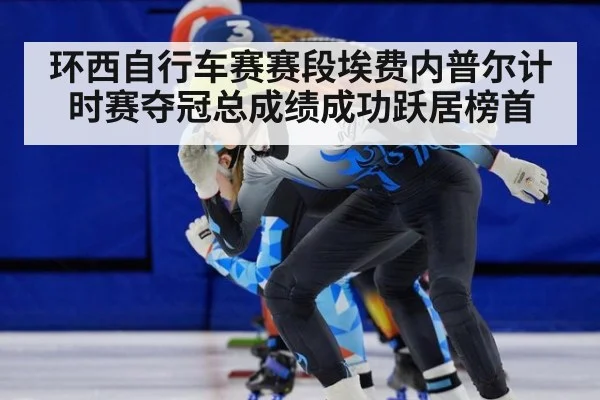 环西自行车赛赛段埃费内普尔计时赛夺冠总成绩成功跃居榜首