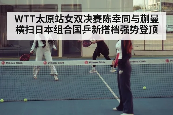 WTT太原站女双决赛陈幸同与蒯曼横扫日本组合国乒新搭档强势登顶