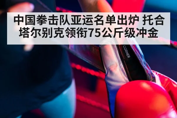 中国拳击队亚运名单出炉 托合塔尔别克领衔75公斤级冲金
