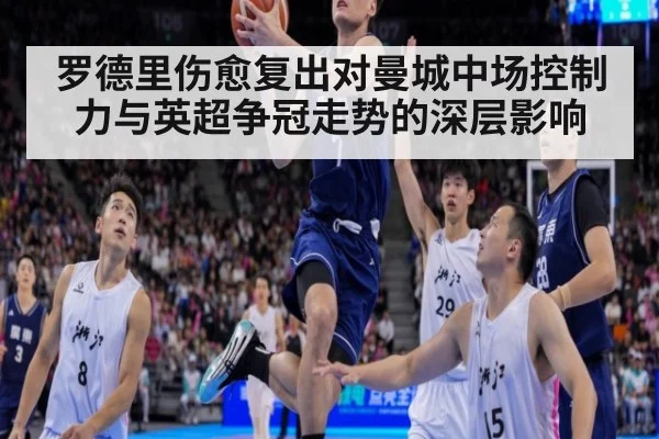 罗德里伤愈复出对曼城中场控制力与英超争冠走势的深层影响